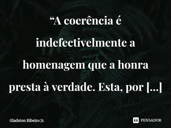 “A coerência é indefectivelmente a homenagem que a honra presta à verdade. Esta, por sua vez, é o antídoto infalível contra os medíocres.” ⁠... Frase de Gladston Ribeiro Jr..