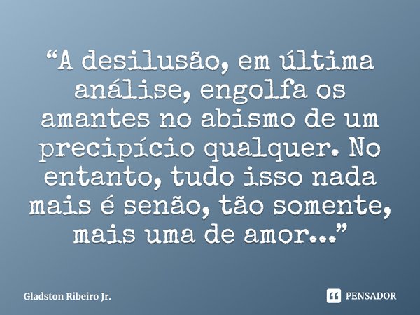 ⁠“A desilusão, em última análise, engolfa os amantes no abismo de um precipício qualquer. No entanto, tudo isso nada mais é senão, tão somente, mais uma de amor... Frase de Gladston Ribeiro Jr..