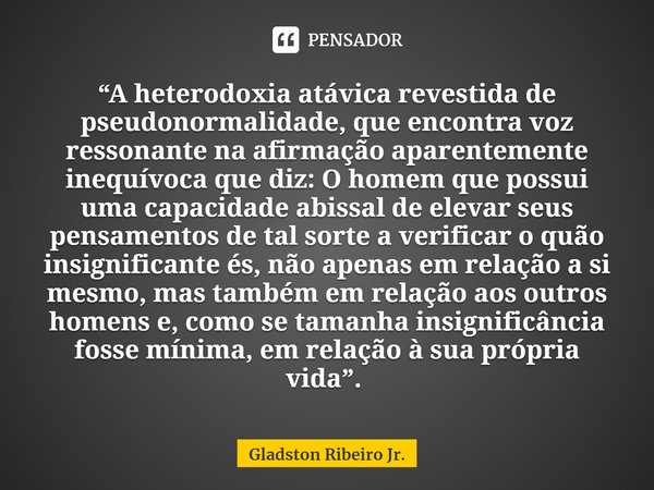 “A heterodoxia atávica revestida de pseudonormalidade, que encontra voz ressonante na afirmação aparentemente inequívoca que diz: O homem que possui uma capacid... Frase de Gladston Ribeiro Jr..