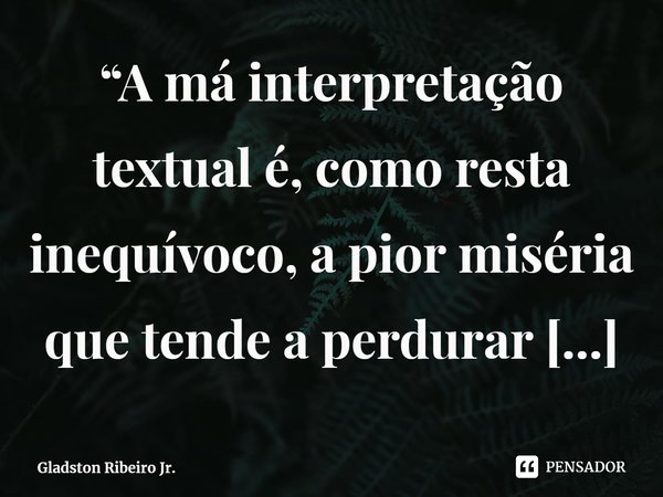 “A má interpretação textual é, como resta inequívoco, a pior miséria que tende a perdurar na vida de alguém.” ⁠... Frase de Gladston Ribeiro Jr..