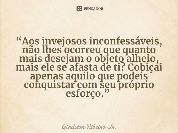 “Aos invejosos inconfessáveis, não lhes ocorreu que quanto mais desejam o objeto alheio, mais ele se afasta de ti? Cobiçai apenas aquilo que podeis conquistar c... Frase de Gladston Ribeiro Jr..