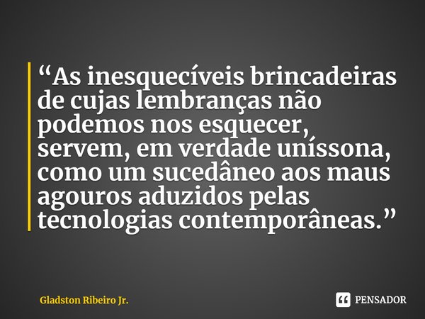 “As inesquecíveis brincadeiras de cujas lembranças não podemos nos esquecer, servem, em verdade uníssona, como um sucedâneo aos maus agouros aduzidos pelas tecn... Frase de Gladston Ribeiro Jr..