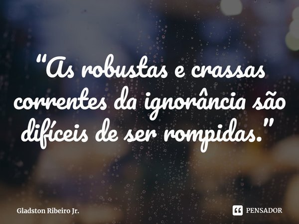 “As robustas e crassas correntes da ignorância são difíceis de ser rompidas.” ⁠... Frase de Gladston Ribeiro Jr..