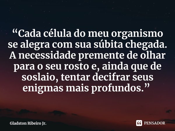 “Cada célula do meu organismo se alegra com sua súbita chegada. A necessidade premente de olhar para o seu rosto e, ainda que de soslaio, tentar decifrar seus e... Frase de Gladston Ribeiro Jr..