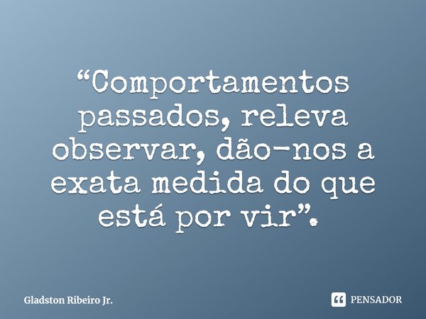 “Comportamentos passados, releva observar, dão-nos a exata medida do que está por vir”. ⁠... Frase de Gladston Ribeiro Jr..