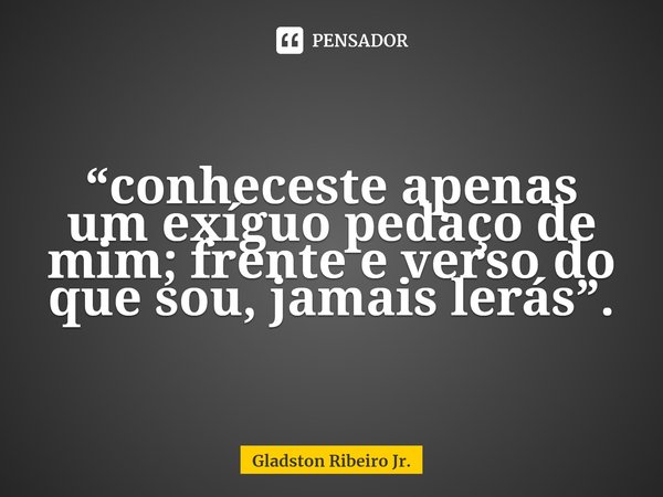 ⁠“conheceste apenas um exíguo pedaço de mim; frente e verso do que sou, jamais lerás”.... Frase de Gladston Ribeiro Jr..