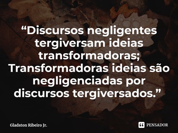 “Discursos negligentes tergiversam ideias transformadoras; Transformadoras ideias são negligenciadas por discursos tergiversados.” ⁠... Frase de Gladston Ribeiro Jr..