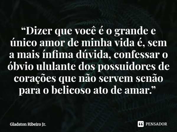 “Dizer que você é o grande e único amor de minha vida é, sem a mais ínfima dúvida, confessar o óbvio ululante dos possuidores de corações que não servem senão p... Frase de Gladston Ribeiro Jr..