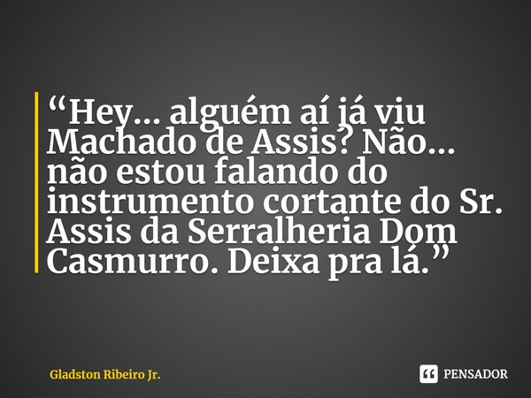 ⁠“Hey... alguém aí já viu Machado de Assis? Não... não estou falando do instrumento cortante do Sr. Assis da Serralheria Dom Casmurro. Deixa pra lá.”... Frase de Gladston Ribeiro Jr..