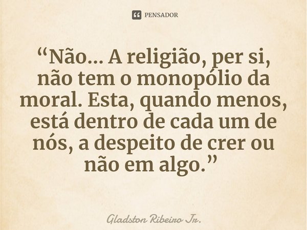 “Não… A religião, per si, não tem o monopólio da moral. Esta, quando menos, está dentro de cada um de nós, a despeito de crer ou não em algo.” ⁠... Frase de Gladston Ribeiro Jr..