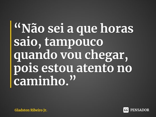 “Não sei a que horas saio, tampouco quando vou chegar, pois estou atento no caminho.” ⁠... Frase de Gladston Ribeiro Jr..