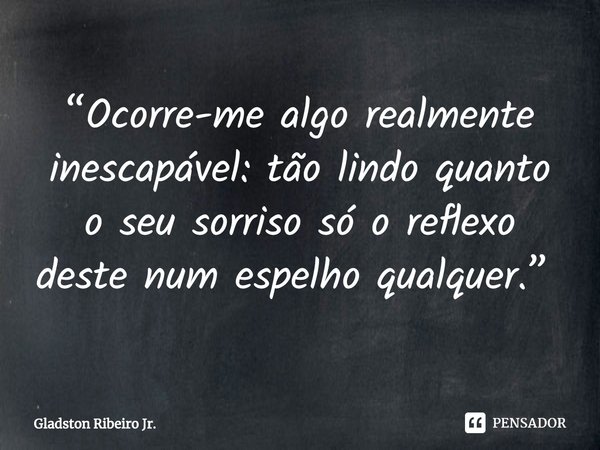 “Ocorre-me algo realmente inescapável: tão lindo quanto o seu sorriso só o reflexo deste num espelho qualquer.” ⁠... Frase de Gladston Ribeiro Jr..