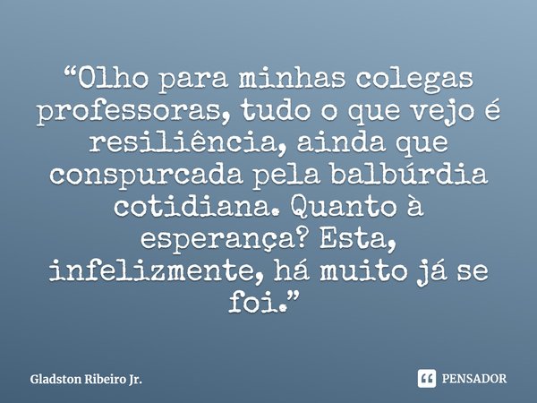 “Olho para minhas colegas professoras, tudo o que vejo é resiliência, ainda que conspurcada pela balbúrdia cotidiana. Quanto à esperança? Esta, infelizmente, há... Frase de Gladston Ribeiro Jr..
