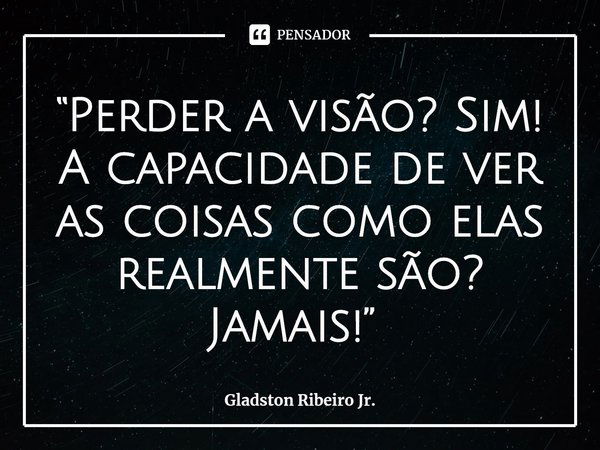 “Perder a visão? Sim! A capacidade de ver as coisas como elas realmente são? Jamais!” ⁠... Frase de Gladston Ribeiro Jr..