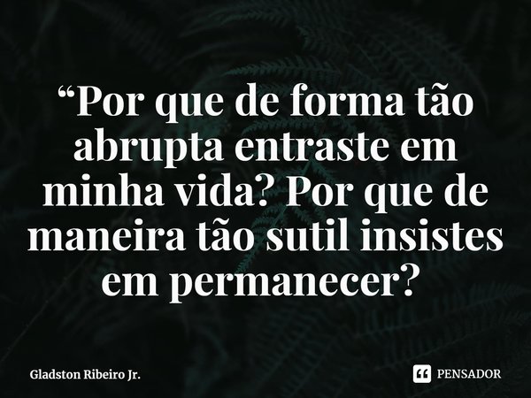 “Por que de forma tão abrupta entraste em minha vida? Por que de maneira tão sutil insistes em permanecer? ⁠... Frase de Gladston Ribeiro Jr..