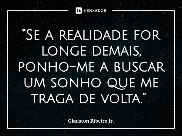 “Se a realidade for longe demais, ponho-me a buscar um sonho que me traga de volta.” ⁠... Frase de Gladston Ribeiro Jr..