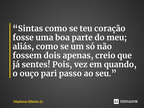 “Sintas como se teu coração fosse uma boa parte do meu; aliás, como se um só não fossem dois apenas, creio que já sentes! Pois, vez em quando, o ouço pari passo... Frase de Gladston Ribeiro Jr..
