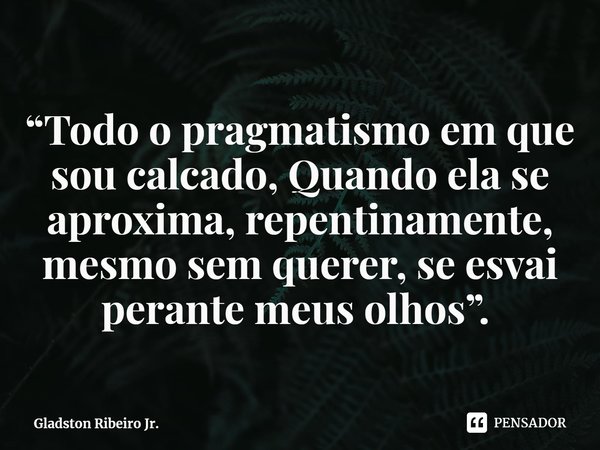 “Todo o pragmatismo em que sou calcado, Quando ela se aproxima, repentinamente, mesmo sem querer, se esvai perante meus olhos”. ⁠... Frase de Gladston Ribeiro Jr..