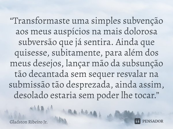 “Transformaste uma simples subvenção aos meus auspícios na mais dolorosa subversão que já sentira. Ainda que quisesse, subitamente, para além dos meus desejos, ... Frase de Gladston Ribeiro Jr..