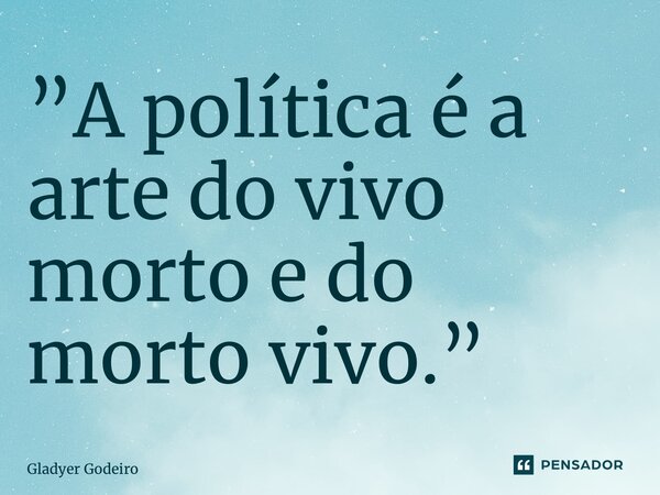 ⁠”A política é a arte do vivo morto e do morto vivo.”... Frase de Gladyer Godeiro.