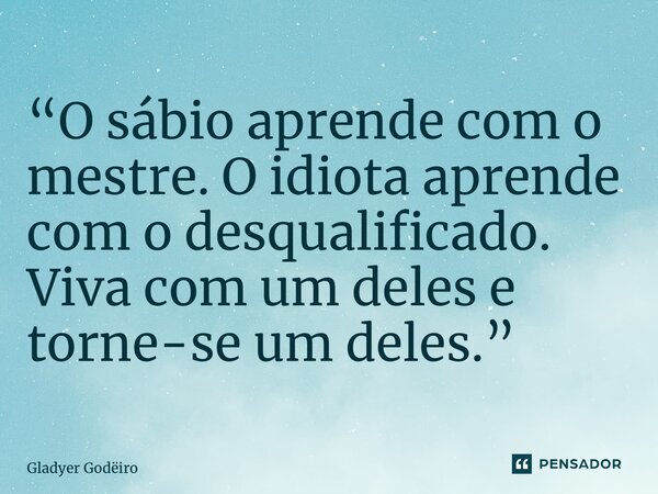 “⁠O sábio aprende com o mestre. O idiota aprende com o desqualificado. Viva com um deles e torne-se um deles.”... Frase de Gladyer Godeiro.