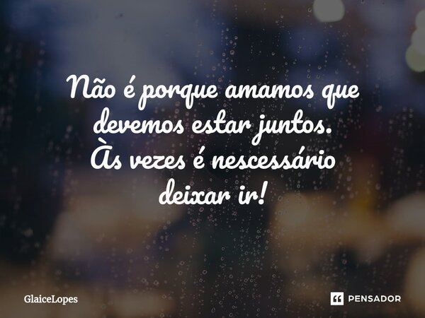 Não é porque amamos que devemos estar juntos. Às vezes é nescessário deixar ir!... Frase de GlaiceLopes.