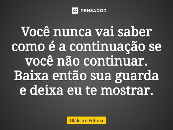 ⁠Você nunca vai saber como é a continuação se você não continuar. Baixa então sua guarda e deixa eu te mostrar.... Frase de Glalcio e Edilma.