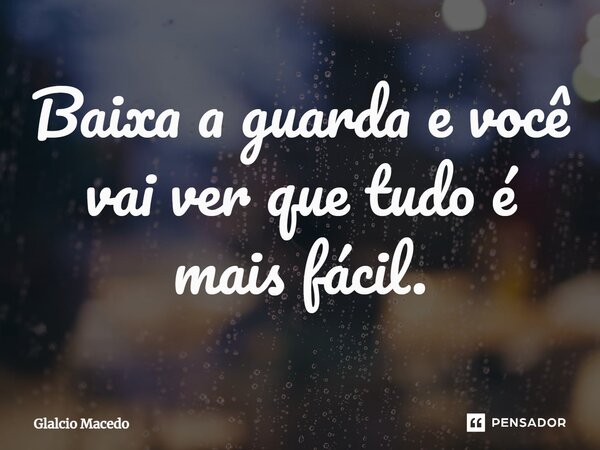 ⁠Baixa a guarda e você vai ver que tudo é mais fácil.... Frase de Glalcio Macedo.