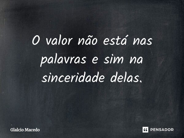 ⁠O valor não está nas palavras e sim na sinceridade delas.... Frase de Glalcio Macedo.