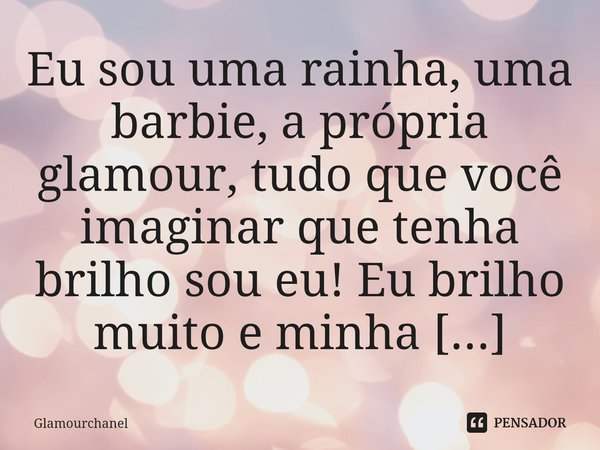 Eu sou uma rainha, uma barbie, a própria glamour, tudo que você imaginar que tenha brilho sou eu! Eu brilho muito e minha estrela não apaga nem mesmo com sua in... Frase de Glamourchanel.