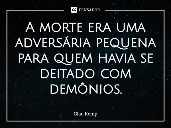 A morte era uma adversária pequena para quem havia se deitado com demônios.... Frase de Glau Kemp.
