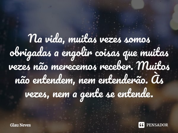 ⁠Na vida, muitas vezes somos obrigadas a engolir coisas que muitas vezes não merecemos receber.Muitos não entendem, nem entenderão. Às vezes, nem a gente se ent... Frase de Glau Neves.