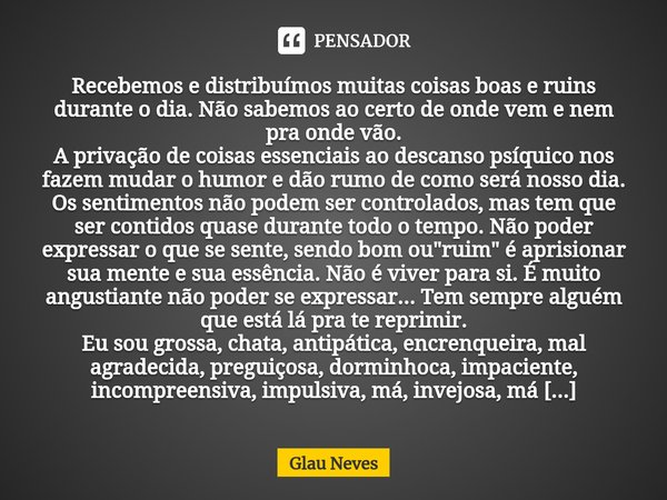 ⁠Recebemos e distribuímos muitas coisas boas e ruins durante o dia.Não sabemos ao certo de onde vem e nem pra onde vão.
A privação de coisas essenciais ao desca... Frase de Glau Neves.