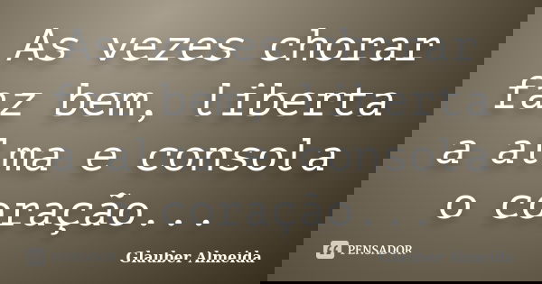 As vezes chorar faz bem, liberta a alma e consola o coração...... Frase de Glauber Almeida.