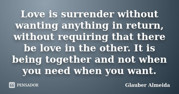 Love is surrender without wanting anything in return, without requiring that there be love in the other. It is being together and not when you need when you wan... Frase de Glauber Almeida.