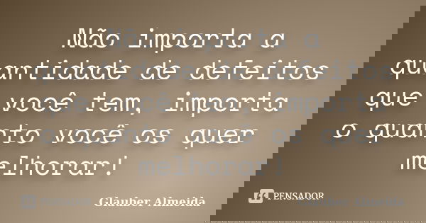 Não importa a quantidade de defeitos que você tem, importa o quanto você os quer melhorar!... Frase de Glauber Almeida.