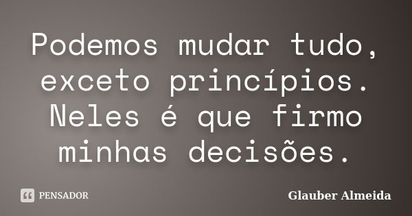 Podemos mudar tudo, exceto princípios. Neles é que firmo minhas decisões.... Frase de Glauber Almeida.