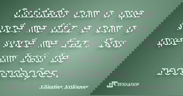 Cuidado com o que você me diz e com o que você me faz. Sou um baú de recordações.... Frase de Glauber Arikener.