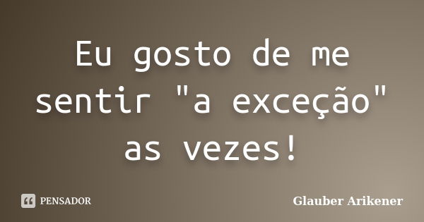 Eu gosto de me sentir "a exceção" as vezes!... Frase de Glauber Arikener.