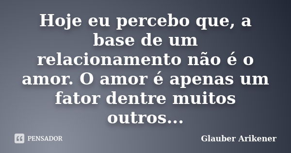 Hoje eu percebo que, a base de um relacionamento não é o amor. O amor é apenas um fator dentre muitos outros...... Frase de Glauber Arikener.