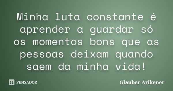 Minha luta constante é aprender a guardar só os momentos bons que as pessoas deixam quando saem da minha vida!... Frase de Glauber Arikener.