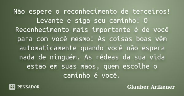 Não espere o reconhecimento de terceiros! Levante e siga seu caminho! O Reconhecimento mais importante é de você para com você mesmo! As coisas boas vêm automat... Frase de Glauber Arikener.