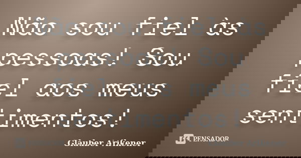Não sou fiel às pessoas! Sou fiel aos meus sentimentos!... Frase de Glauber Arikener.