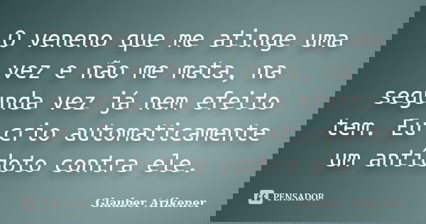 O veneno que me atinge uma vez e não me mata, na segunda vez já nem efeito tem. Eu crio automaticamente um antídoto contra ele.... Frase de Glauber Arikener.