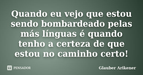 Quando eu vejo que estou sendo bombardeado pelas más línguas é quando tenho a certeza de que estou no caminho certo!... Frase de Glauber Arikener.