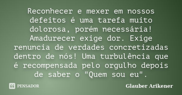 Reconhecer e mexer em nossos defeitos é uma tarefa muito dolorosa, porém necessária! Amadurecer exige dor. Exige renuncia de verdades concretizadas dentro de nó... Frase de Glauber Arikener.