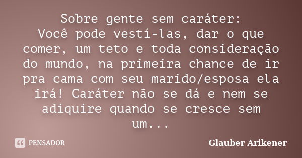 Sobre gente sem caráter: Você pode vestí-las, dar o que comer, um teto e toda consideração do mundo, na primeira chance de ir pra cama com seu marido/esposa ela... Frase de Glauber Arikener.