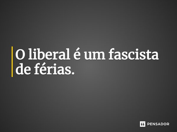 O liberal é um fascista de férias.