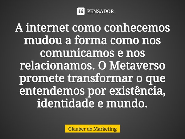 ⁠A internet como conhecemos mudou a forma como nos comunicamos e nos relacionamos. O Metaverso promete transformar o que entendemos por existência, identidade e... Frase de Glauber do Marketing.