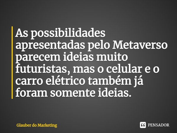 ⁠As possibilidades apresentadas pelo Metaverso parecem ideias muito futuristas, mas o celular e o carro elétrico também já foram somente ideias.... Frase de Glauber do Marketing.